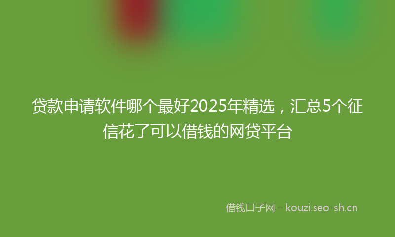 贷款申请软件哪个最好2025年精选，汇总5个征信花了可以借钱的网贷平台