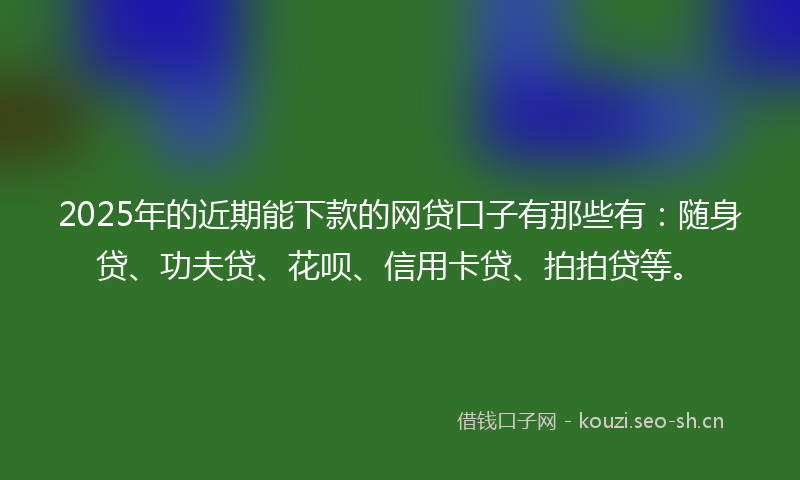 2025年的近期能下款的网贷口子有那些有：随身贷、功夫贷、花呗、信用卡贷、拍拍贷等。