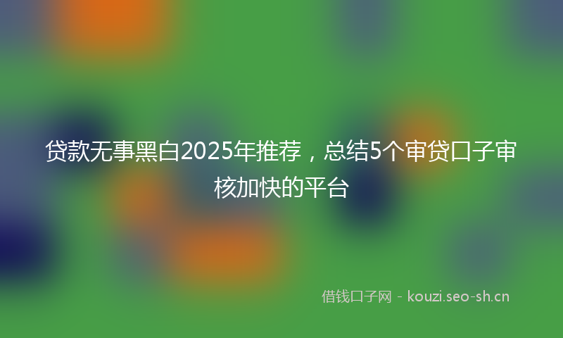 贷款无事黑白2025年推荐，总结5个审贷口子审核加快的平台