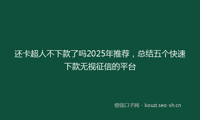 还卡超人不下款了吗2025年推荐,总结五个快速下款无视征信的平台