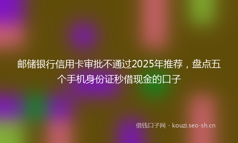 邮储银行信用卡审批不通过2025年推荐，盘点五个手机身份证秒借现金的口子