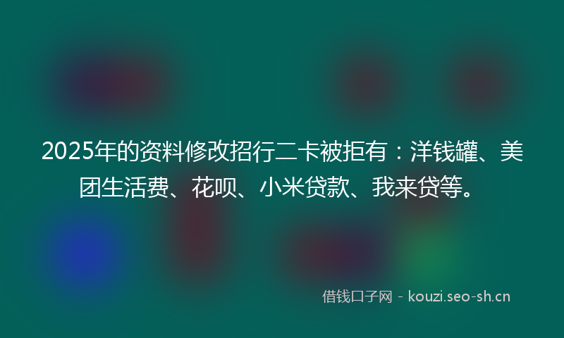 2025年的资料修改招行二卡被拒有:洋钱罐、美团生活费、花呗、小米贷款、我来贷等。