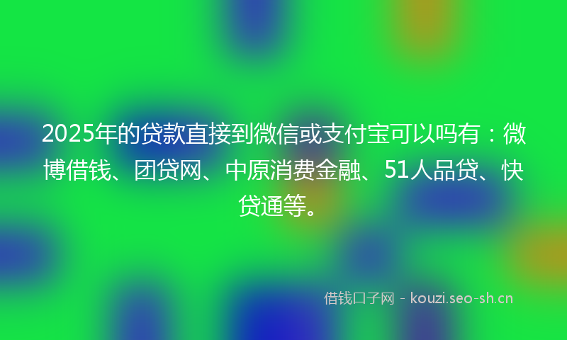 2025年的贷款直接到微信或支付宝可以吗有：微博借钱、团贷网、中原消费金融、51人品贷、快贷通等。