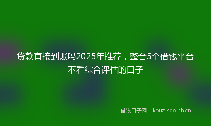贷款直接到账吗2025年推荐，整合5个借钱平台不看综合评估的口子