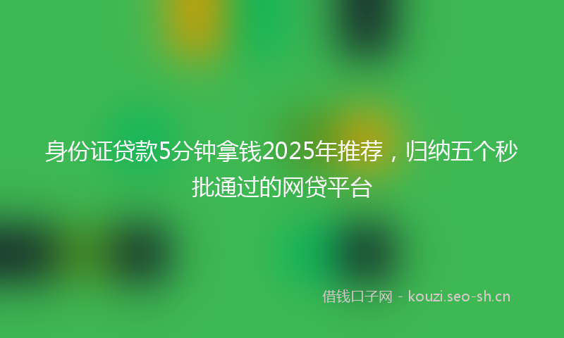 身份证贷款5分钟拿钱2025年推荐，归纳五个秒批通过的网贷平台
