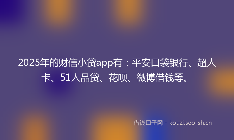 2025年的财信小贷app有：平安口袋银行、超人卡、51人品贷、花呗、微博借钱等。