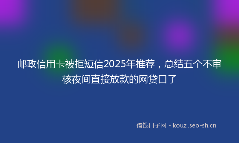 邮政信用卡被拒短信2025年推荐，总结五个不审核夜间直接放款的网贷口子