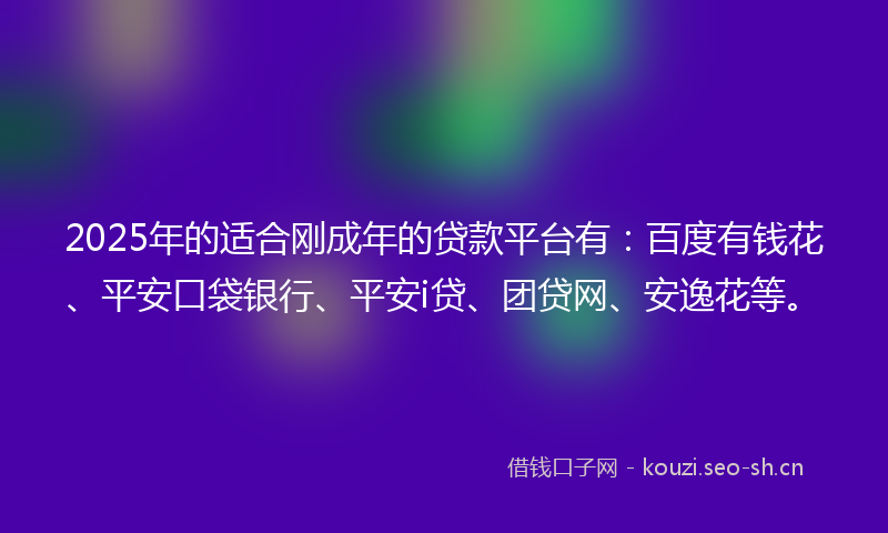 2025年的适合刚成年的贷款平台有：百度有钱花、平安口袋银行、平安i贷、团贷网、安逸花等。