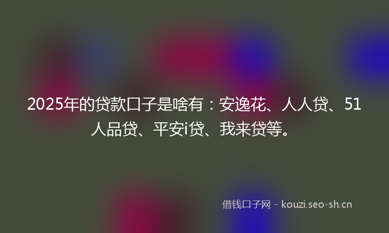 2025年的贷款口子是啥有：安逸花、人人贷、51人品贷、平安i贷、我来贷等。