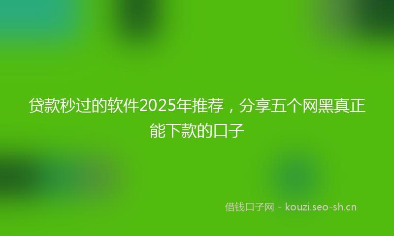 贷款秒过的软件2025年推荐，分享五个网黑真正能下款的口子