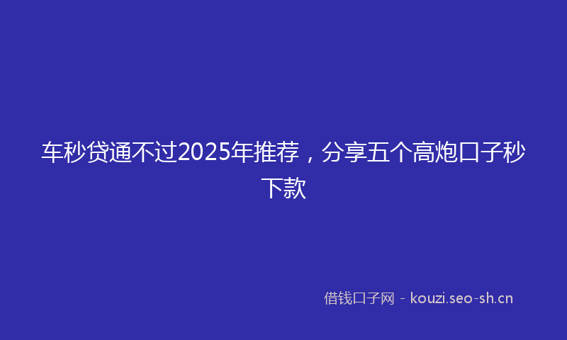 车秒贷通不过2025年推荐，分享五个高炮口子秒下款