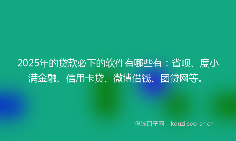 2025年的贷款必下的软件有哪些有：省呗、度小满金融、信用卡贷、微博借钱、团贷网等。