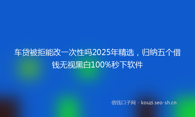 车贷被拒能改一次性吗2025年精选,归纳五个借钱无视黑白100%秒下软件