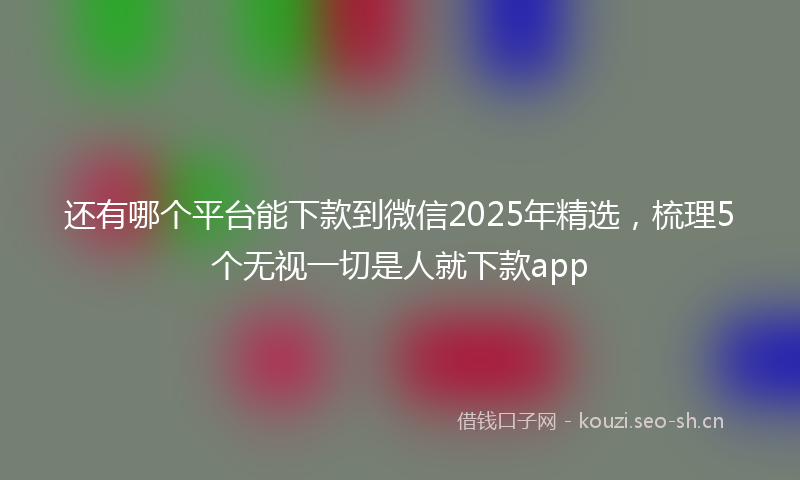 还有哪个平台能下款到微信2025年精选，梳理5个无视一切是人就下款app