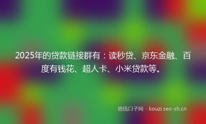 2025年的贷款链接群有:读秒贷、京东金融、百度有钱花、超人卡、小米贷款等。
