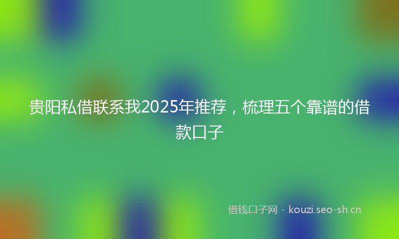 贵阳私借联系我2025年推荐，梳理五个靠谱的借款口子
