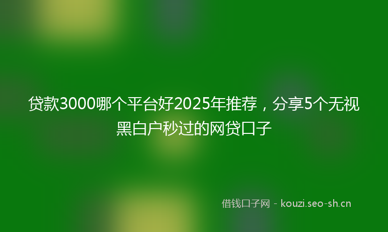 贷款3000哪个平台好2025年推荐，分享5个无视黑白户秒过的网贷口子