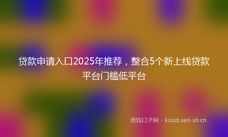 贷款申请入口2025年推荐，整合5个新上线贷款平台门槛低平台
