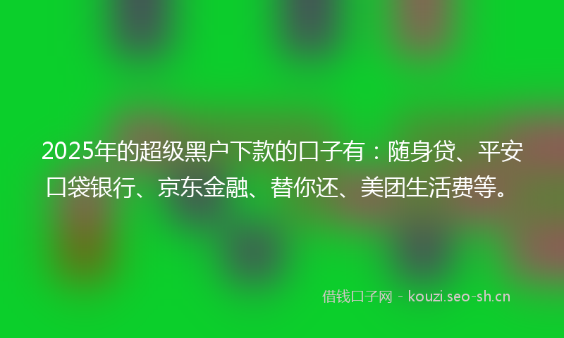 2025年的超级黑户下款的口子有：随身贷、平安口袋银行、京东金融、替你还、美团生活费等。