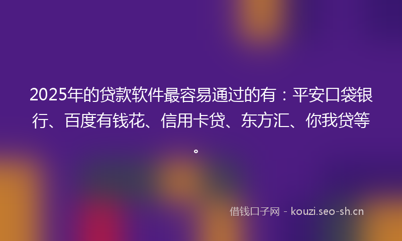 2025年的贷款软件最容易通过的有:平安口袋银行、百度有钱花、信用卡贷、东方汇、你我贷等。