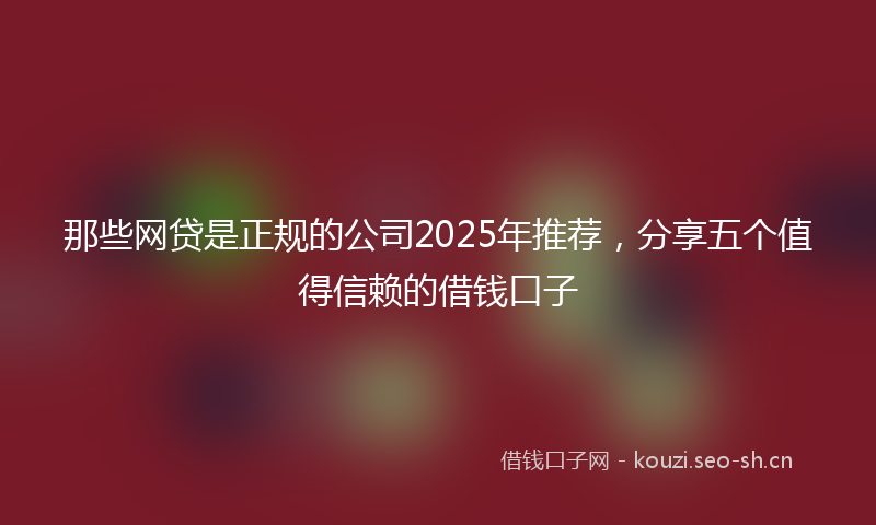 那些网贷是正规的公司2025年推荐，分享五个值得信赖的借钱口子