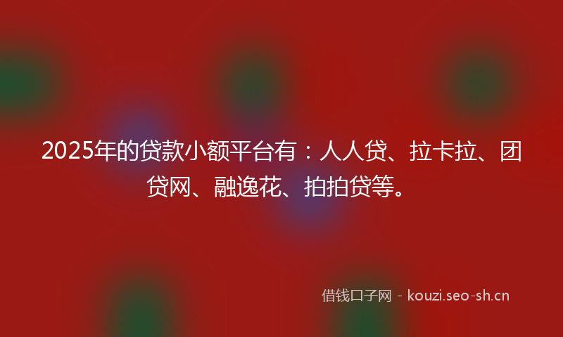 2025年的贷款小额平台有：人人贷、拉卡拉、团贷网、融逸花、拍拍贷等。
