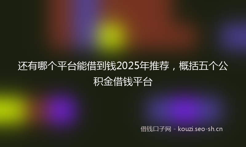 还有哪个平台能借到钱2025年推荐，概括五个公积金借钱平台
