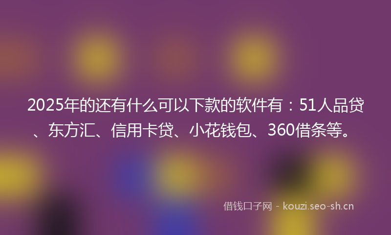 2025年的还有什么可以下款的软件有：51人品贷、东方汇、信用卡贷、小花钱包、360借条等。