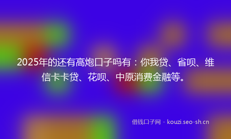 2025年的还有高炮口子吗有:你我贷、省呗、维信卡卡贷、花呗、中原消费金融等。