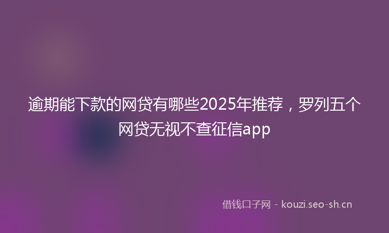 逾期能下款的网贷有哪些2025年推荐，罗列五个网贷无视不查征信app