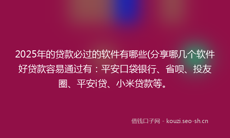2025年的贷款必过的软件有哪些(分享哪几个软件好贷款容易通过有：平安口袋银行、省呗、投友圈、平安i贷、小米贷款等。