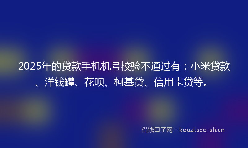2025年的贷款手机机号校验不通过有：小米贷款、洋钱罐、花呗、柯基贷、信用卡贷等。