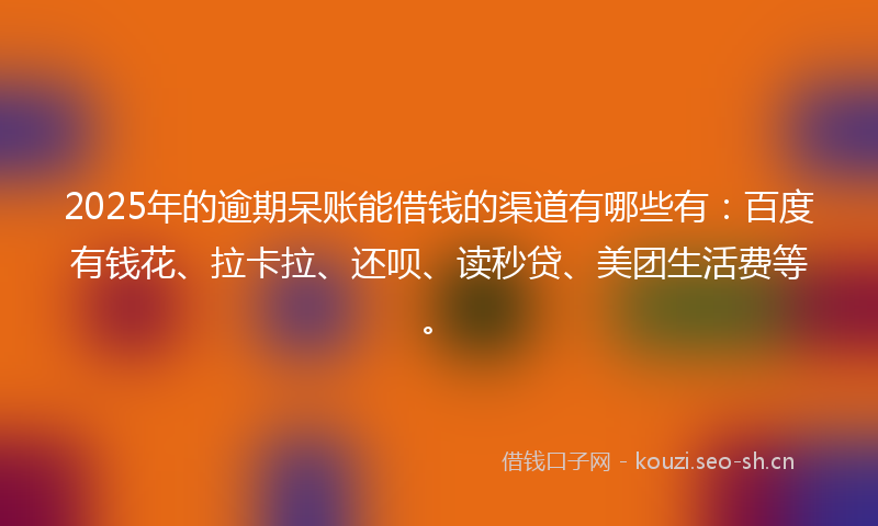 2025年的逾期呆账能借钱的渠道有哪些有：百度有钱花、拉卡拉、还呗、读秒贷、美团生活费等。
