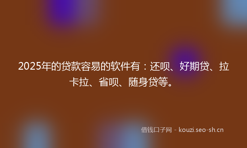 2025年的贷款容易的软件有：还呗、好期贷、拉卡拉、省呗、随身贷等。