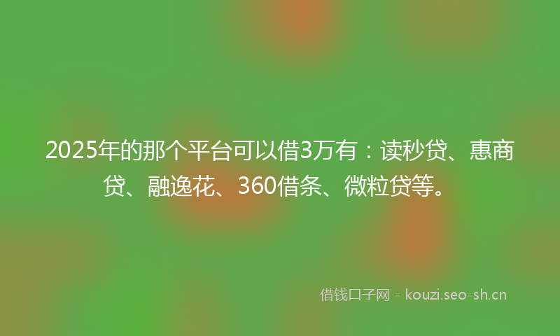 2025年的那个平台可以借3万有：读秒贷、惠商贷、融逸花、360借条、微粒贷等。