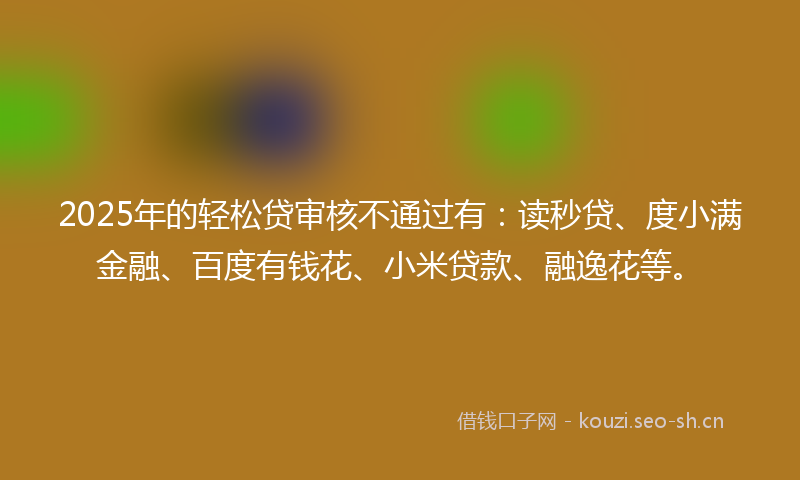 2025年的轻松贷审核不通过有：读秒贷、度小满金融、百度有钱花、小米贷款、融逸花等。