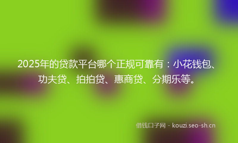 2025年的贷款平台哪个正规可靠有：小花钱包、功夫贷、拍拍贷、惠商贷、分期乐等。