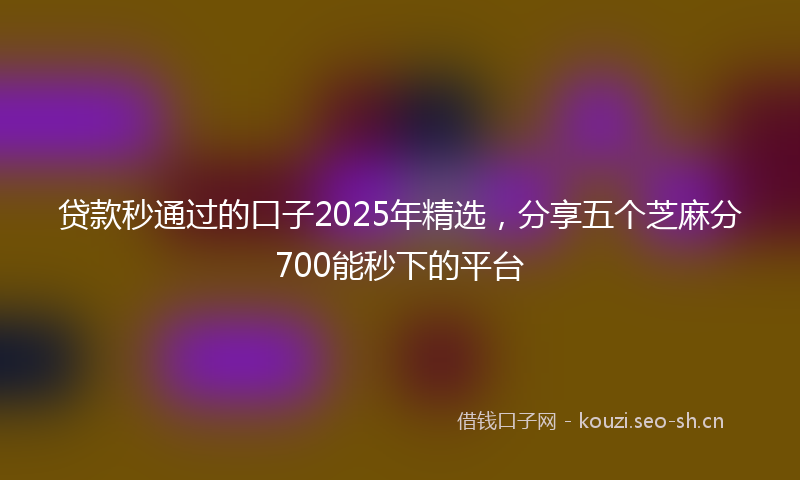 贷款秒通过的口子2025年精选，分享五个芝麻分700能秒下的平台