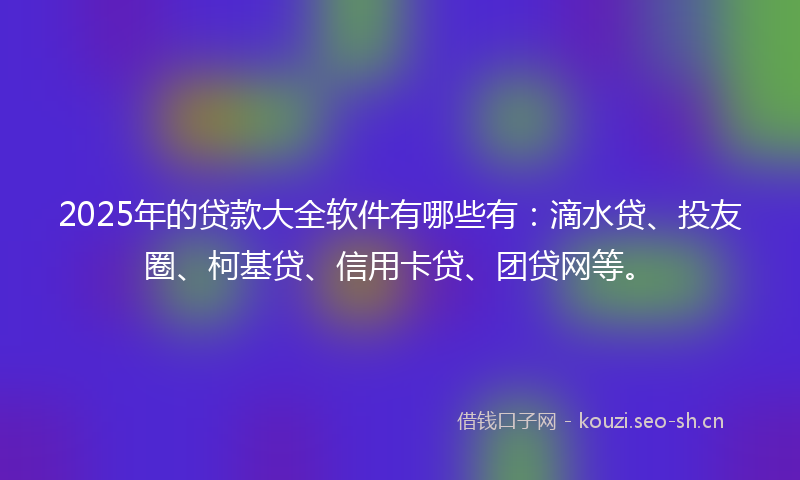 2025年的贷款大全软件有哪些有：滴水贷、投友圈、柯基贷、信用卡贷、团贷网等。