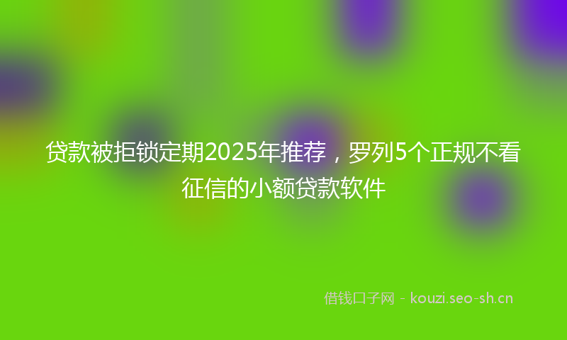 贷款被拒锁定期2025年推荐，罗列5个正规不看征信的小额贷款软件