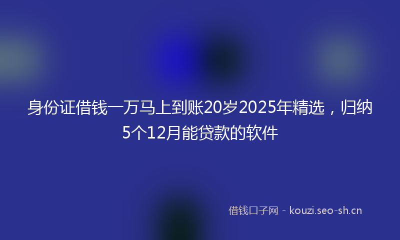 身份证借钱一万马上到账20岁2025年精选，归纳5个12月能贷款的软件