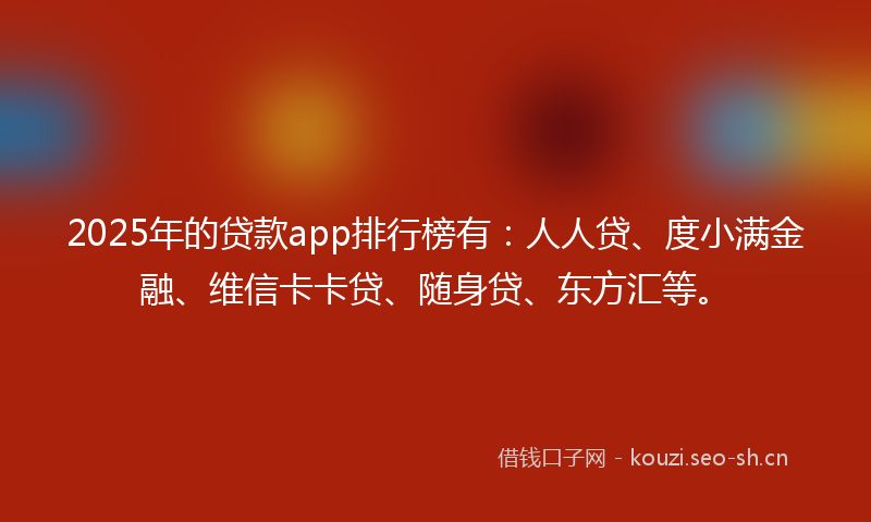2025年的贷款app排行榜有：人人贷、度小满金融、维信卡卡贷、随身贷、东方汇等。