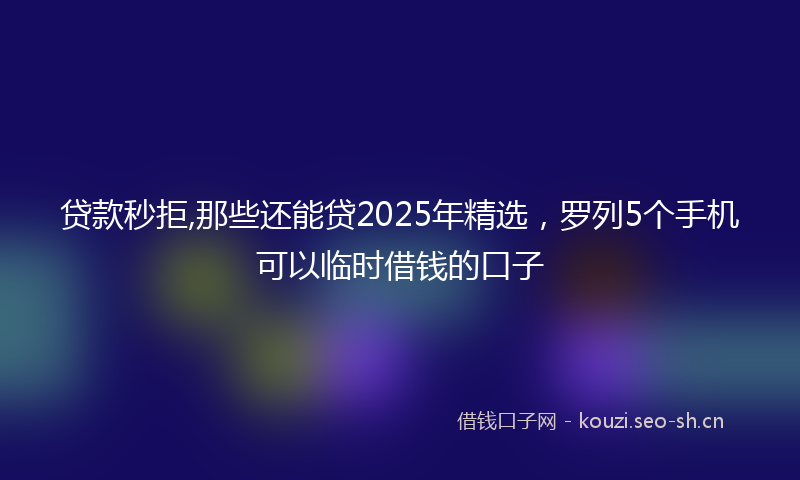 贷款秒拒,那些还能贷2025年精选，罗列5个手机可以临时借钱的口子