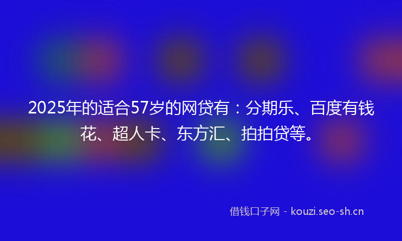 2025年的适合57岁的网贷有：分期乐、百度有钱花、超人卡、东方汇、拍拍贷等。