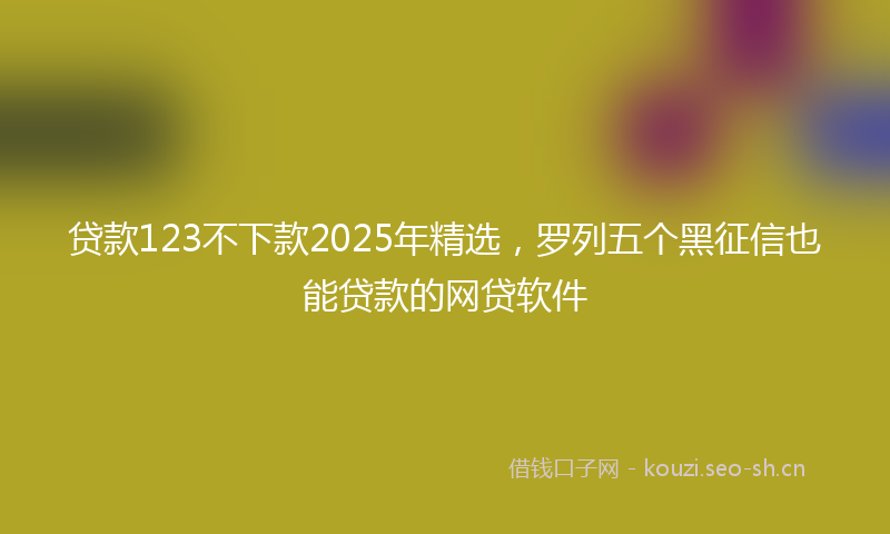 贷款123不下款2025年精选，罗列五个黑征信也能贷款的网贷软件