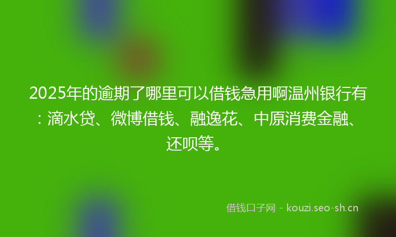 2025年的逾期了哪里可以借钱急用啊温州银行有:滴水贷、微博借钱、融逸花、中原消费金融、还呗等。