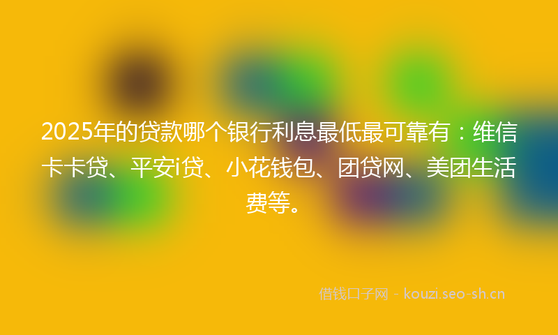 2025年的贷款哪个银行利息最低最可靠有：维信卡卡贷、平安i贷、小花钱包、团贷网、美团生活费等。