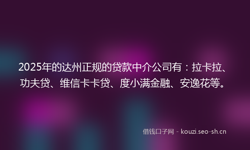 2025年的达州正规的贷款中介公司有：拉卡拉、功夫贷、维信卡卡贷、度小满金融、安逸花等。