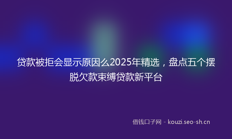 贷款被拒会显示原因么2025年精选，盘点五个摆脱欠款束缚贷款新平台