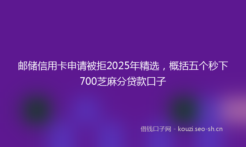 邮储信用卡申请被拒2025年精选，概括五个秒下700芝麻分贷款口子